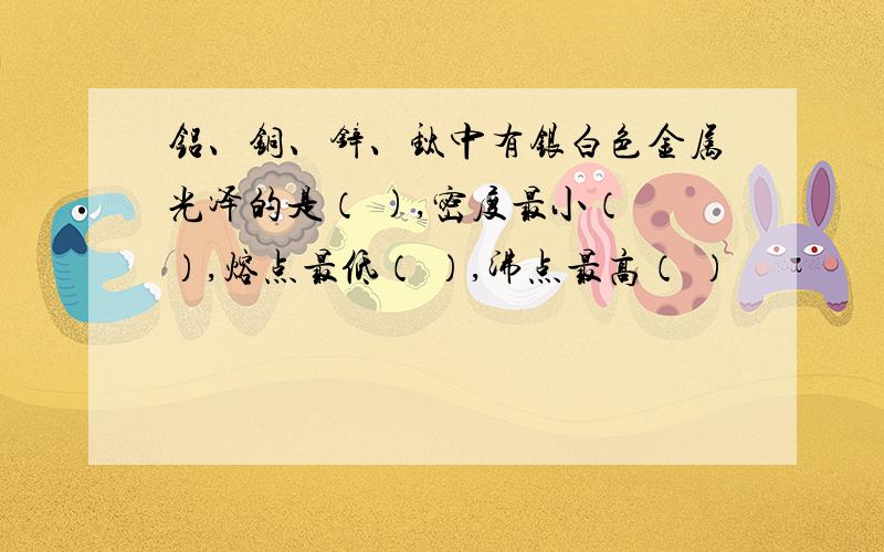 铝、铜、锌、钛中有银白色金属光泽的是（ ),密度最小（ ）,熔点最低（ ）,沸点最高（ ）