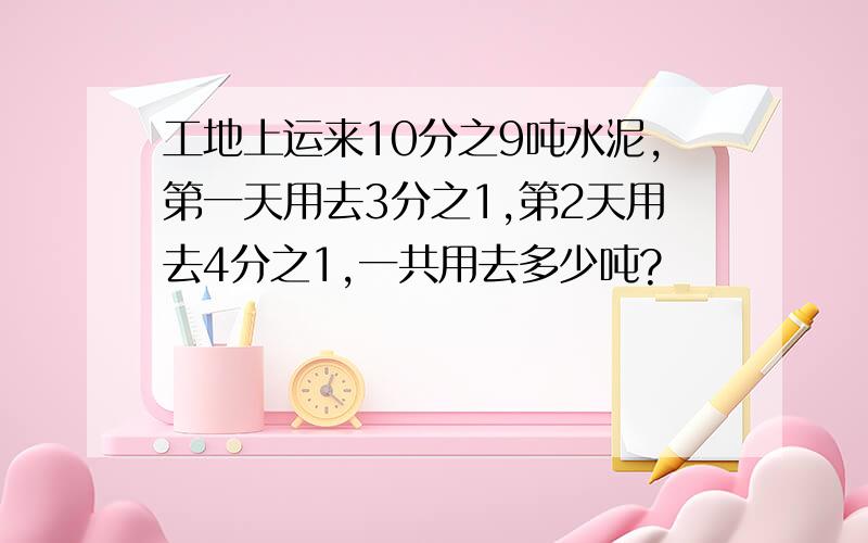 工地上运来10分之9吨水泥,第一天用去3分之1,第2天用去4分之1,一共用去多少吨?