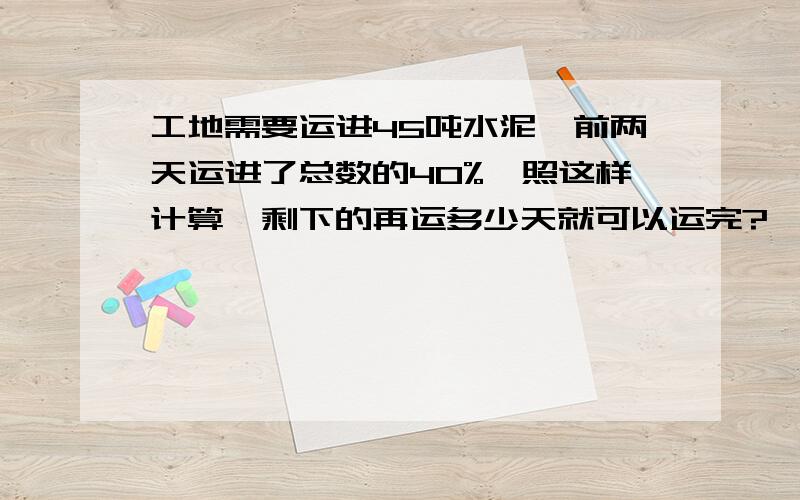 工地需要运进45吨水泥,前两天运进了总数的40%,照这样计算,剩下的再运多少天就可以运完?