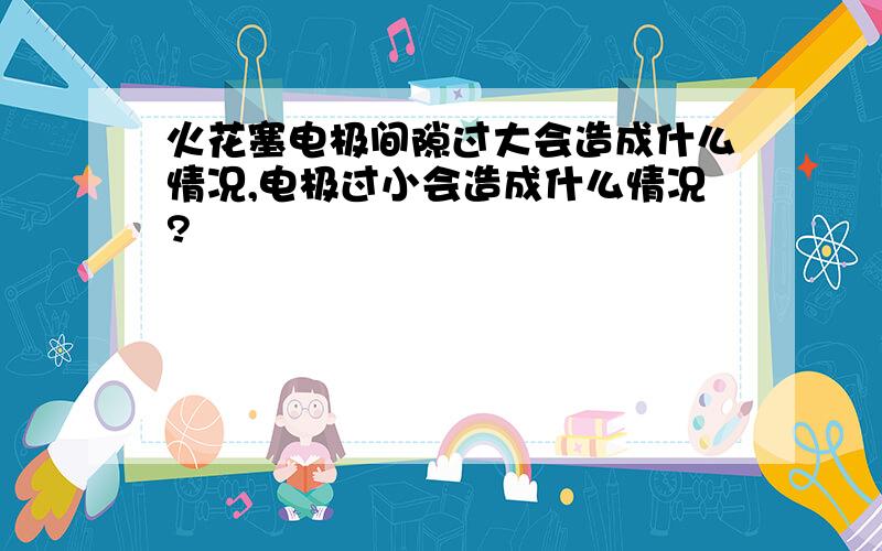 火花塞电极间隙过大会造成什么情况,电极过小会造成什么情况?