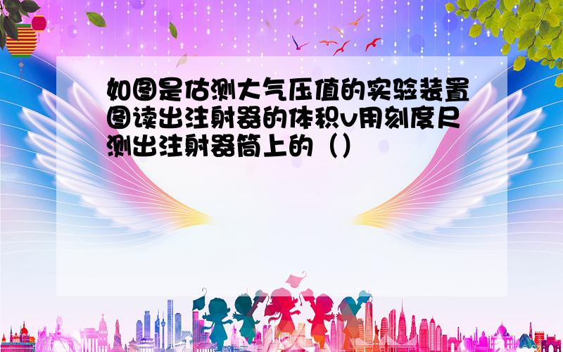 如图是估测大气压值的实验装置图读出注射器的体积v用刻度尺测出注射器筒上的（）