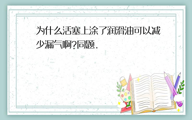 为什么活塞上涂了润滑油可以减少漏气啊?同题.