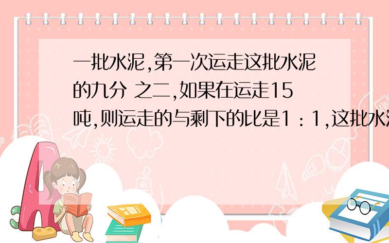 一批水泥,第一次运走这批水泥的九分 之二,如果在运走15吨,则运走的与剩下的比是1：1,这批水泥原来有多少吨?用方程解,