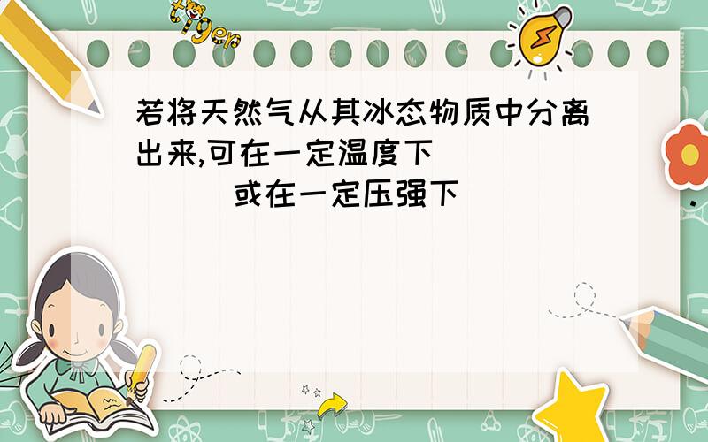 若将天然气从其冰态物质中分离出来,可在一定温度下_______或在一定压强下_______.