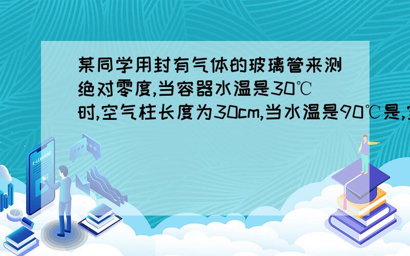 某同学用封有气体的玻璃管来测绝对零度,当容器水温是30℃时,空气柱长度为30cm,当水温是90℃是,空气柱36cm,则该同学测得的绝对零度相当于A -273℃ B -270℃ C-268℃ D-271℃