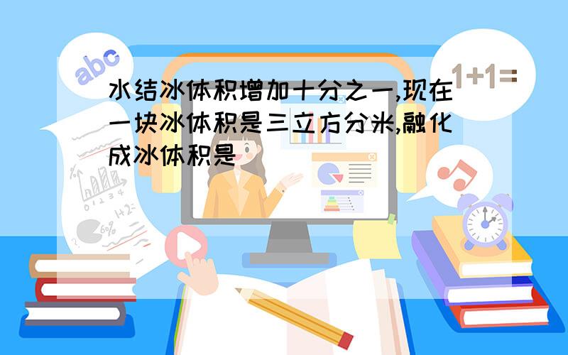 水结冰体积增加十分之一,现在一块冰体积是三立方分米,融化成冰体积是（ ）