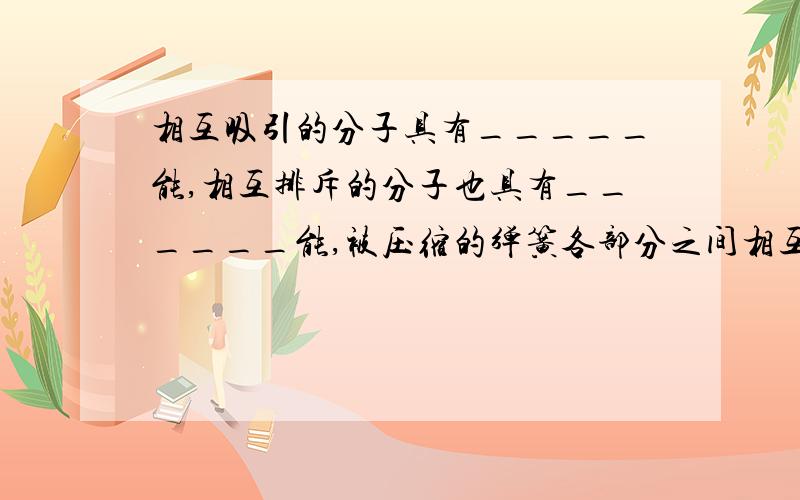 相互吸引的分子具有_____能,相互排斥的分子也具有______能,被压缩的弹簧各部分之间相互排斥而具有____能