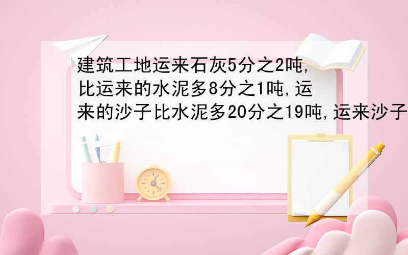 建筑工地运来石灰5分之2吨,比运来的水泥多8分之1吨,运来的沙子比水泥多20分之19吨,运来沙子多少吨?