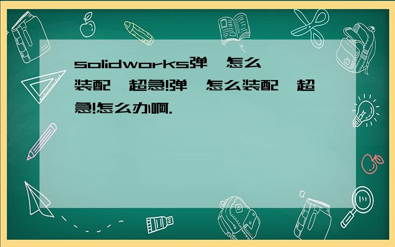 solidworks弹簧怎么装配,超急!弹簧怎么装配,超急!怎么办啊.