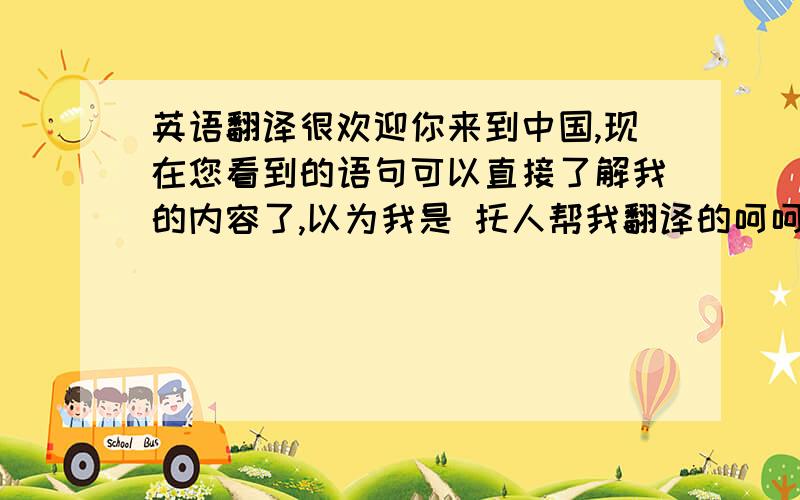 英语翻译很欢迎你来到中国,现在您看到的语句可以直接了解我的内容了,以为我是 托人帮我翻译的呵呵,由于语言的问题沟通交流见出现了太多的障碍呵呵,你说过你只会西班牙语,其实这个情