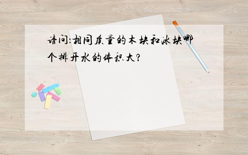 请问：相同质量的木块和冰块哪个排开水的体积大?