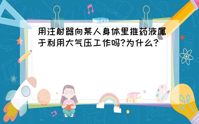 用注射器向某人身体里推药液属于利用大气压工作吗?为什么?