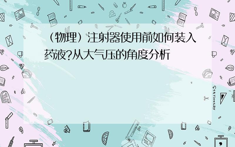 （物理）注射器使用前如何装入药液?从大气压的角度分析