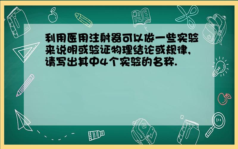 利用医用注射器可以做一些实验来说明或验证物理结论或规律,请写出其中4个实验的名称.