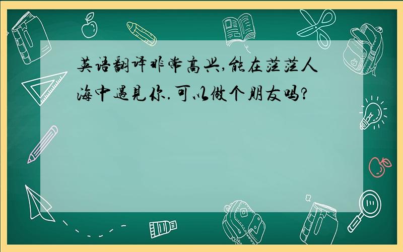 英语翻译非常高兴,能在茫茫人海中遇见你.可以做个朋友吗?