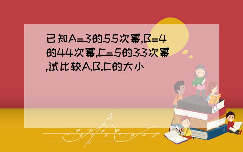 已知A=3的55次幂,B=4的44次幂,C=5的33次幂,试比较A,B.C的大小