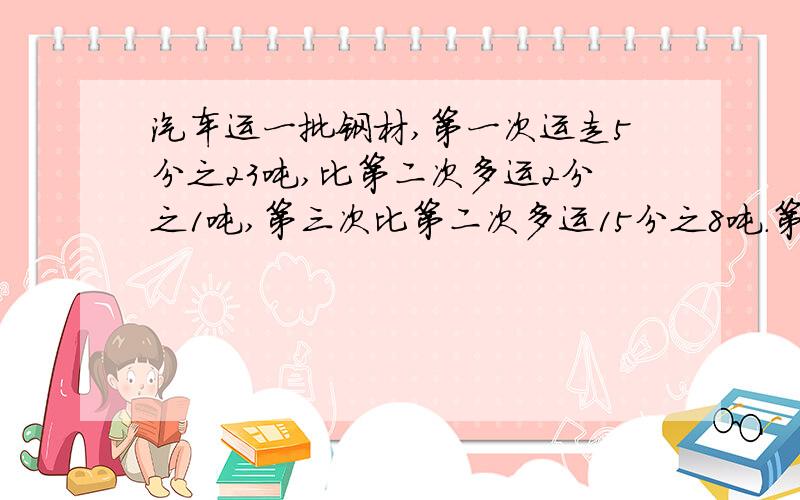 汽车运一批钢材,第一次运走5分之23吨,比第二次多运2分之1吨,第三次比第二次多运15分之8吨.第三次运多少吨?