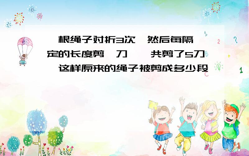 一根绳子对折3次,然后每隔一定的长度剪一刀,一共剪了5刀,这样原来的绳子被剪成多少段