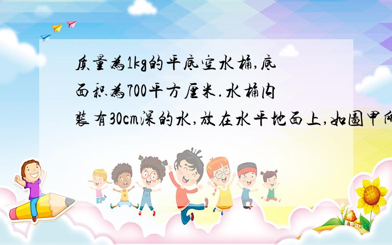 质量为1kg的平底空水桶,底面积为700平方厘米.水桶内装有30cm深的水,放在水平地面上,如图甲所示,水对水桶底的压强比水桶对地面的压强小1000Pa.当小明用竖直向上的力F提水桶,但没有提起来时,