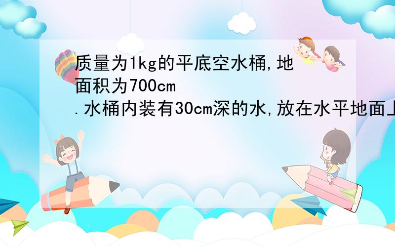 质量为1kg的平底空水桶,地面积为700cm².水桶内装有30cm深的水,放在水平地面上,