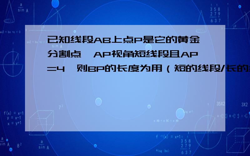 已知线段AB上点P是它的黄金分割点,AP视角短线段且AP=4,则BP的长度为用（短的线段/长的线段=长的线段/全长=根号5-1/2）算