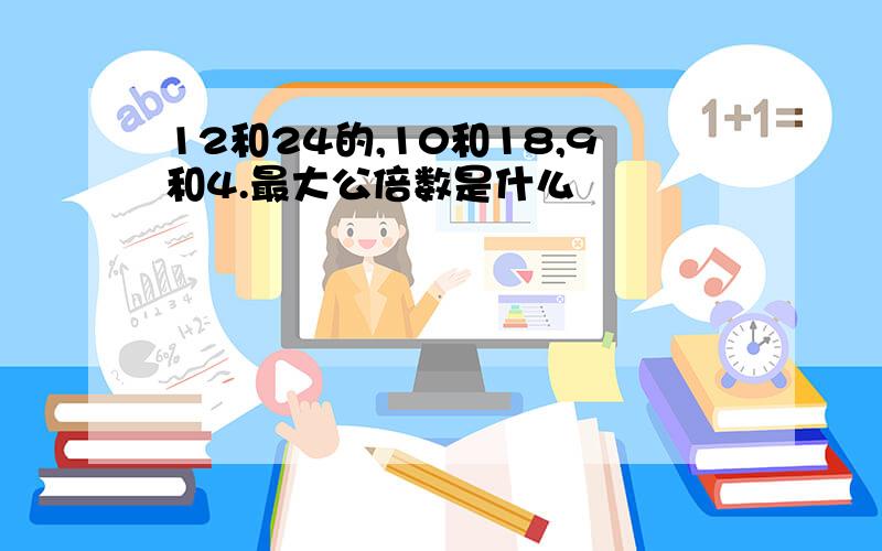 12和24的,10和18,9和4.最大公倍数是什么