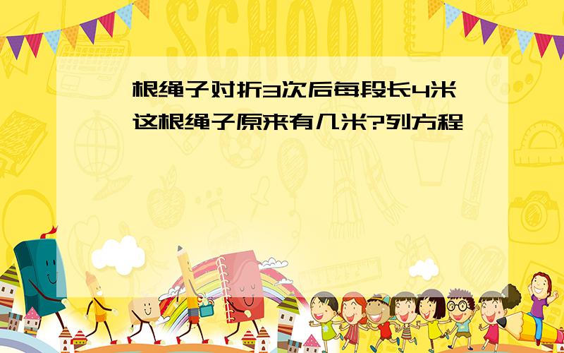 一根绳子对折3次后每段长4米,这根绳子原来有几米?列方程