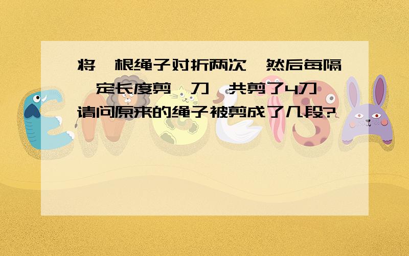 将一根绳子对折两次,然后每隔一定长度剪一刀,共剪了4刀,请问原来的绳子被剪成了几段?