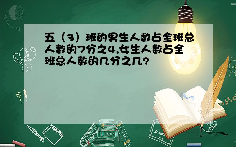 五（3）班的男生人数占全班总人数的7分之4,女生人数占全班总人数的几分之几?