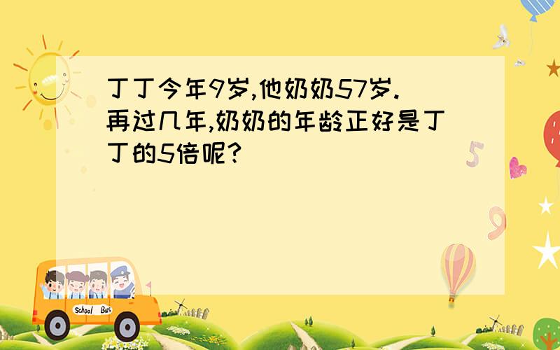 丁丁今年9岁,他奶奶57岁.再过几年,奶奶的年龄正好是丁丁的5倍呢?