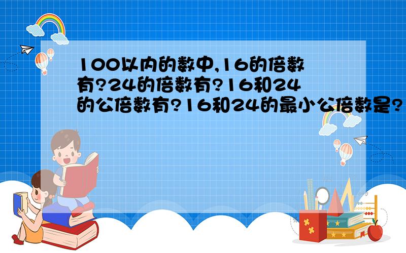 100以内的数中,16的倍数有?24的倍数有?16和24的公倍数有?16和24的最小公倍数是?