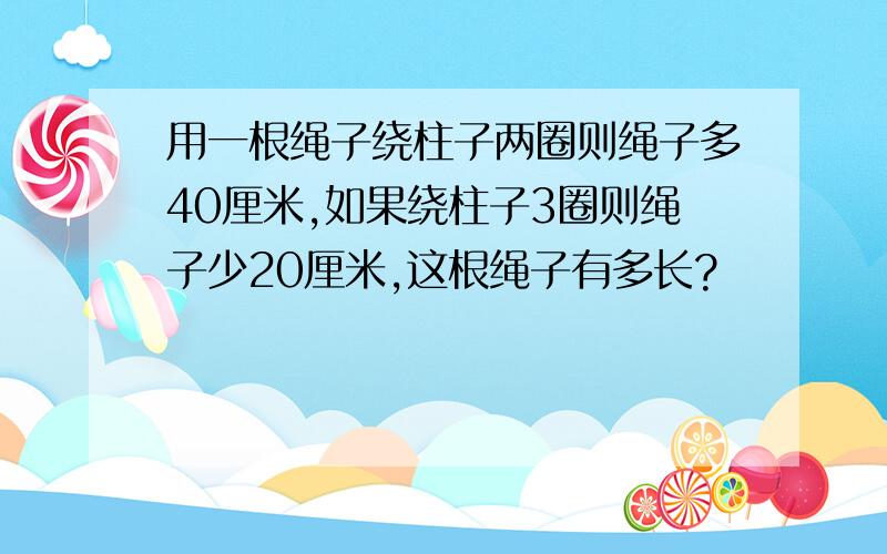 用一根绳子绕柱子两圈则绳子多40厘米,如果绕柱子3圈则绳子少20厘米,这根绳子有多长?