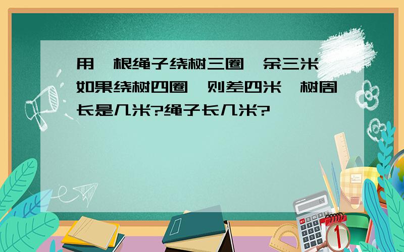 用一根绳子绕树三圈,余三米,如果绕树四圈,则差四米,树周长是几米?绳子长几米?