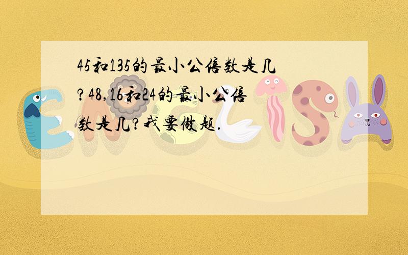 45和135的最小公倍数是几?48,16和24的最小公倍数是几?我要做题.