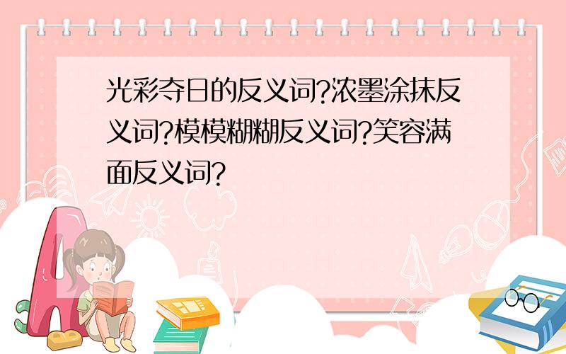 光彩夺日的反义词?浓墨涂抹反义词?模模糊糊反义词?笑容满面反义词?