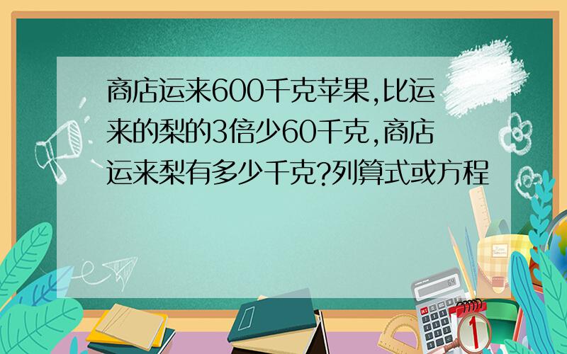 商店运来600千克苹果,比运来的梨的3倍少60千克,商店运来梨有多少千克?列算式或方程