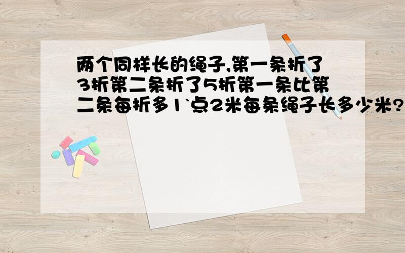 两个同样长的绳子,第一条折了3折第二条折了5折第一条比第二条每折多1`点2米每条绳子长多少米?