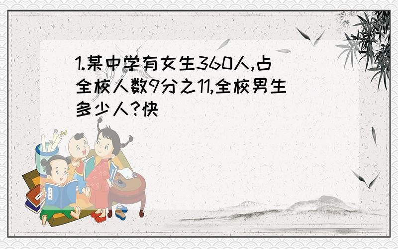 1.某中学有女生360人,占全校人数9分之11,全校男生多少人?快