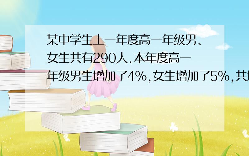 某中学生上一年度高一年级男、女生共有290人.本年度高一年级男生增加了4%,女生增加了5%,共增加了13人求本年度高中学高一年级男、女生各有多少人?