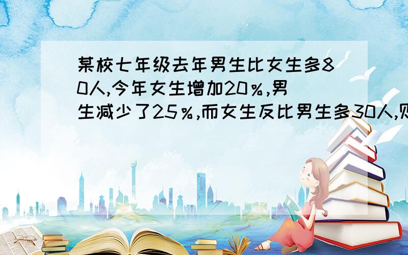 某校七年级去年男生比女生多80人,今年女生增加20％,男生减少了25％,而女生反比男生多30人,则去年男生和女生分别是