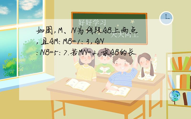 如图,M、N为线段AB上两点,且AM:MB=1:3,AN：NB=5：7.若MN=2,求AB的长