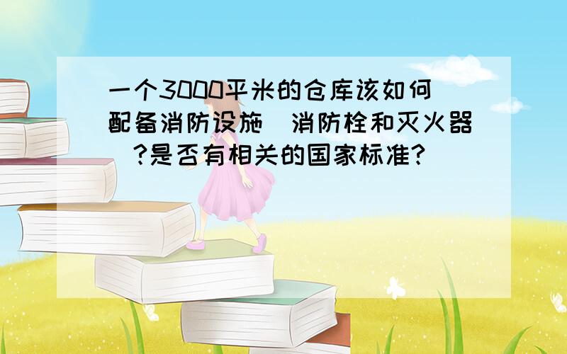 一个3000平米的仓库该如何配备消防设施（消防栓和灭火器）?是否有相关的国家标准?