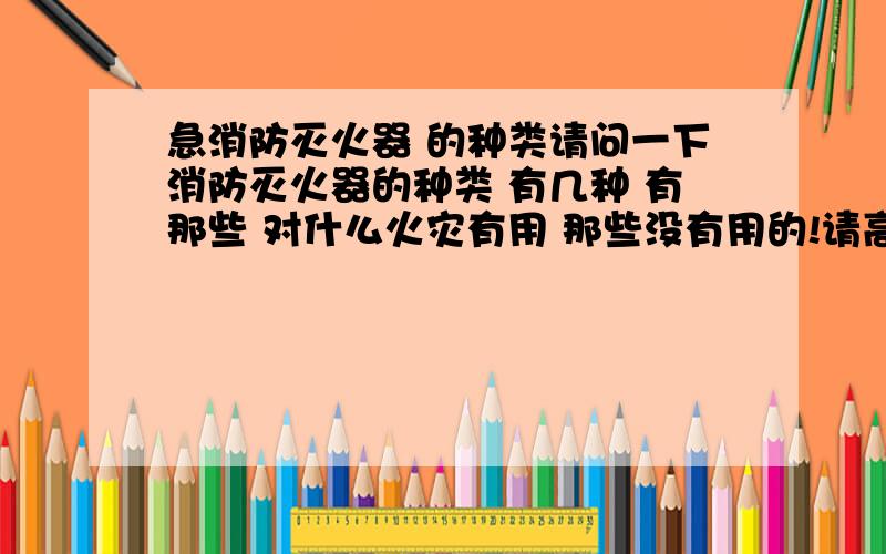 急消防灭火器 的种类请问一下消防灭火器的种类 有几种 有那些 对什么火灾有用 那些没有用的!请高手解答或者做过消防兵的!