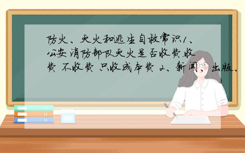 防火、灭火和逃生自救常识1、公安消防部队灭火是否收费.收费 不收费 只收成本费 2、新闻、出版、广播、电影、电视等有关主管部门,有进行消防安全宣传教育的义务.正确 错误 3、全国消