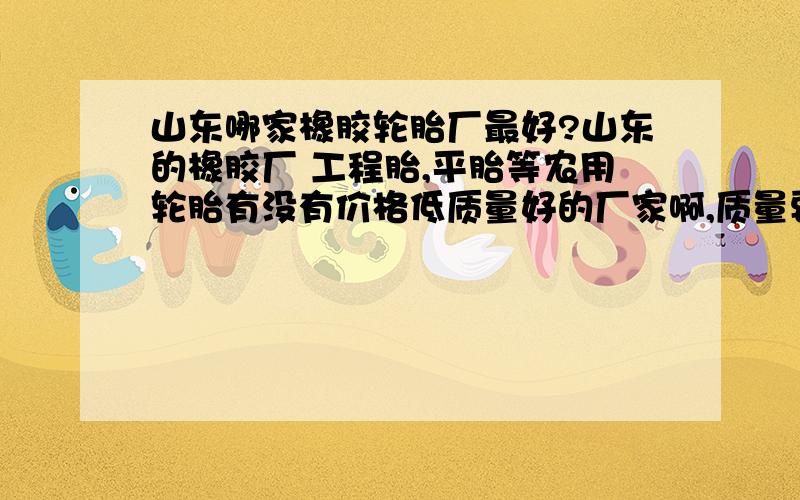 山东哪家橡胶轮胎厂最好?山东的橡胶厂 工程胎,平胎等农用轮胎有没有价格低质量好的厂家啊,质量要能保障啊．