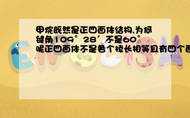 甲烷既然是正四面体结构,为何键角109°28′不是60°呢正四面体不是各个棱长相等且有四个面吗,这样的话键角不是应该60度吗