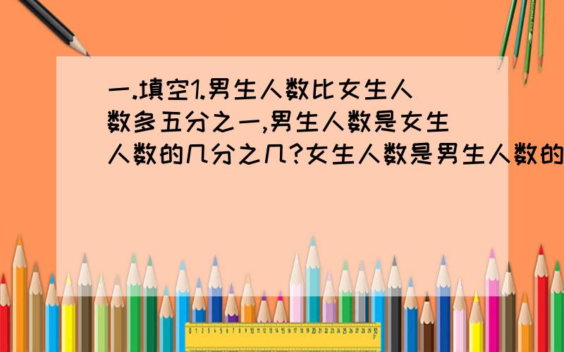 一.填空1.男生人数比女生人数多五分之一,男生人数是女生人数的几分之几?女生人数是男生人数的几分之几?男生占总人数的几分之几?女生占总人数的几分之几?2.苹果的数量比梨多五分之一,