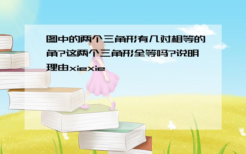 图中的两个三角形有几对相等的角?这两个三角形全等吗?说明理由xiexie