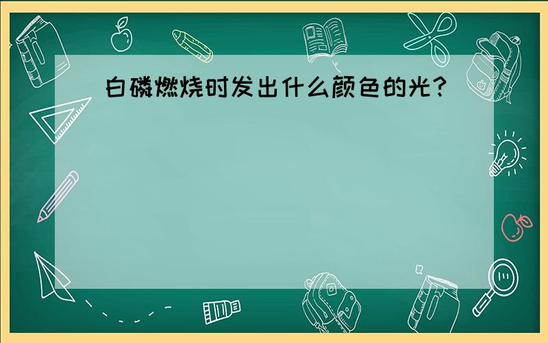 白磷燃烧时发出什么颜色的光?