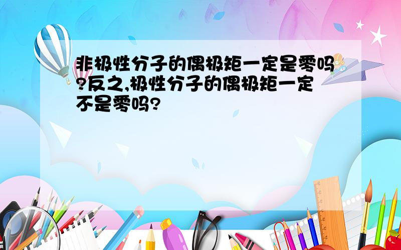 非极性分子的偶极矩一定是零吗?反之,极性分子的偶极矩一定不是零吗?